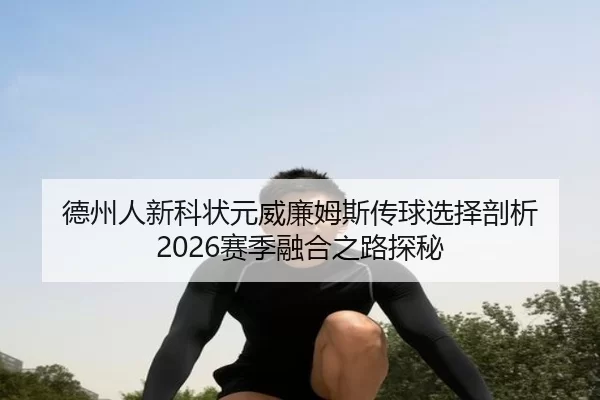 德州人新科状元威廉姆斯传球选择剖析 2026赛季融合之路探秘